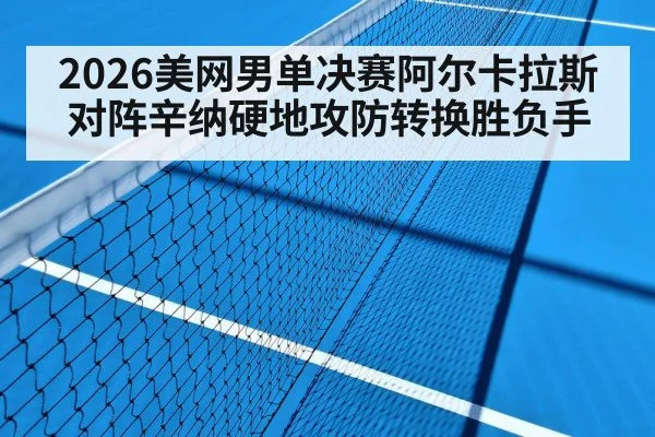 2026美网男单决赛阿尔卡拉斯对阵辛纳硬地攻防转换胜负手