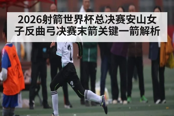 2026射箭世界杯总决赛安山女子反曲弓决赛末箭关键一箭解析