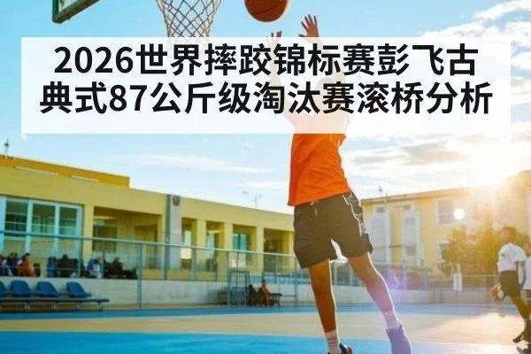 2026世界摔跤锦标赛彭飞古典式87公斤级淘汰赛滚桥分析
